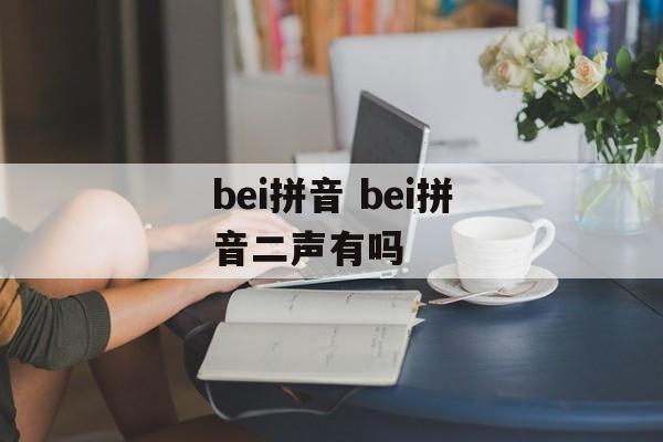 bei拼音 bei拼音二声有吗-第1张图片-