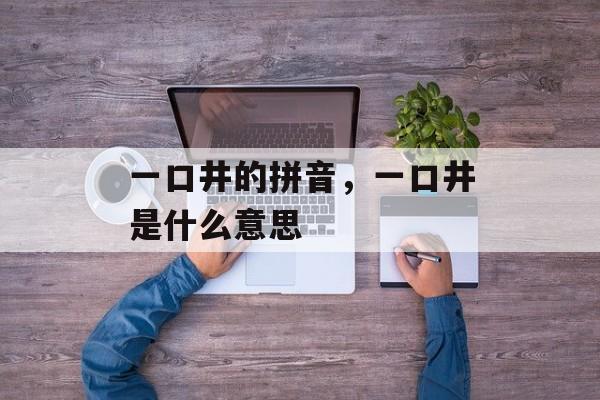 一口井的拼音，一口井是什么意思-第1张图片-
