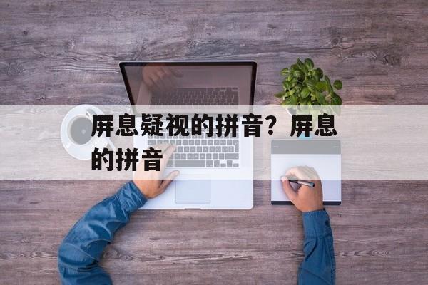 屏息疑视的拼音？屏息的拼音-第1张图片-