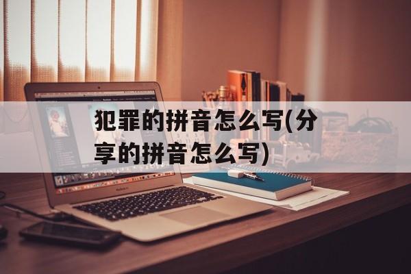 犯罪的拼音怎么写(分享的拼音怎么写)-第1张图片-