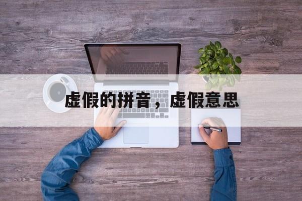 虚假的拼音，虚假意思-第1张图片-