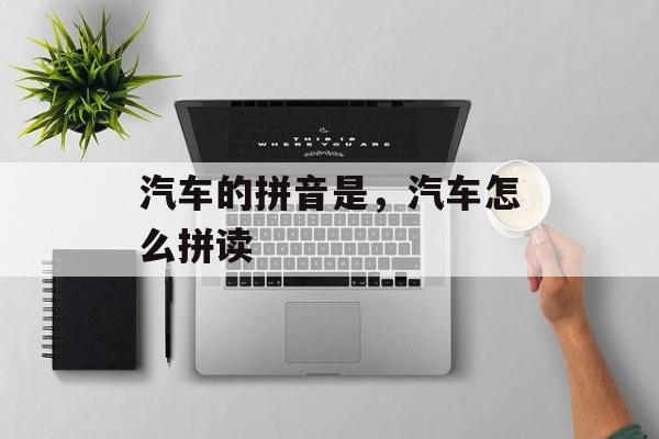 汽车的拼音是，汽车怎么拼读-第1张图片-