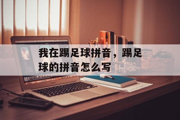 我在踢足球拼音，踢足球的拼音怎么写-第1张图片-