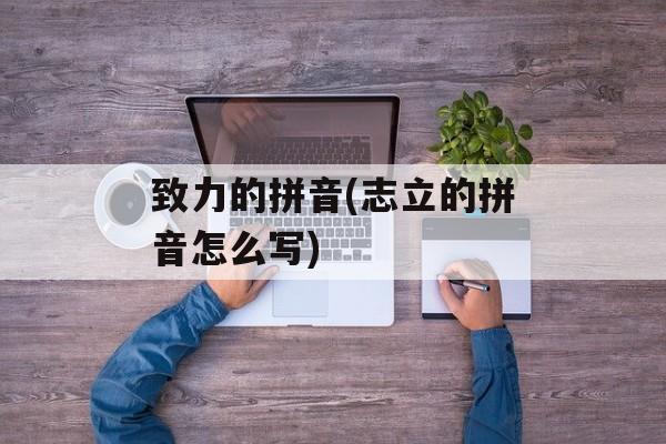致力的拼音(志立的拼音怎么写)-第1张图片-