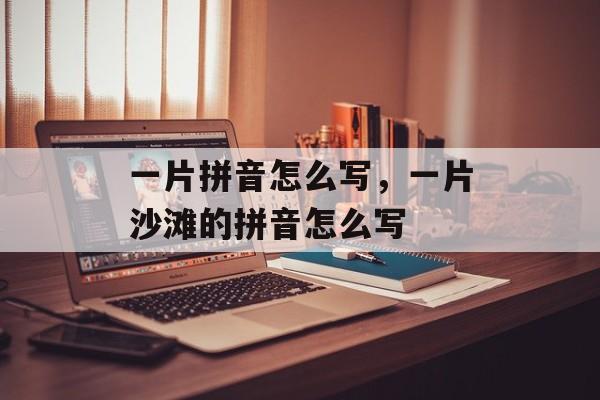 一片拼音怎么写，一片沙滩的拼音怎么写-第1张图片-