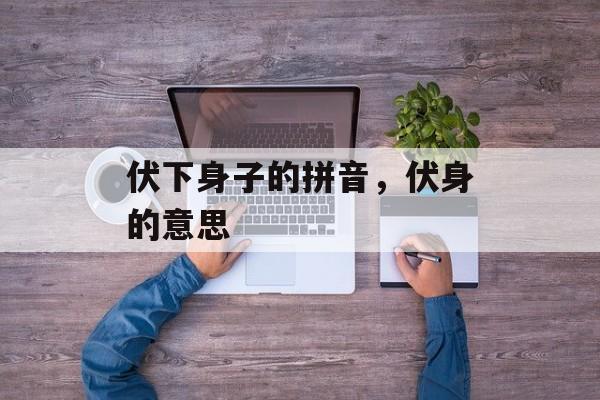 伏下身子的拼音，伏身的意思-第1张图片-