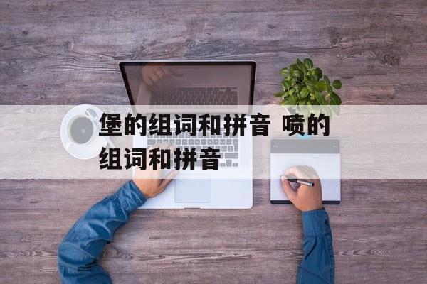 堡的组词和拼音 喷的组词和拼音-第1张图片-