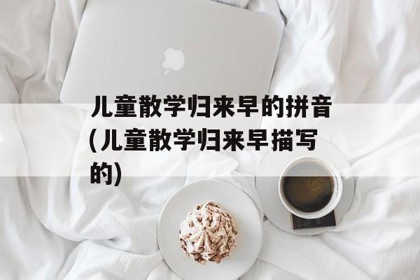 儿童散学归来早的拼音(儿童散学归来早描写的)-第1张图片-