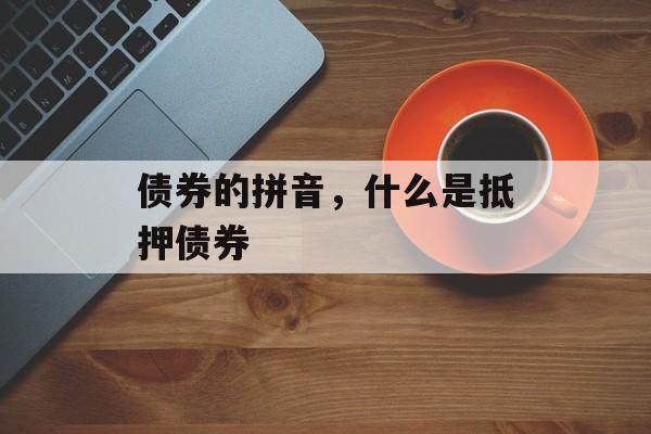 债券的拼音，什么是抵押债券-第1张图片-