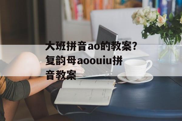 大班拼音ao的教案？复韵母aoouiu拼音教案-第1张图片-
