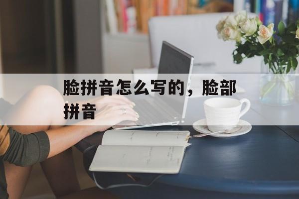 脸拼音怎么写的，脸部拼音-第1张图片-