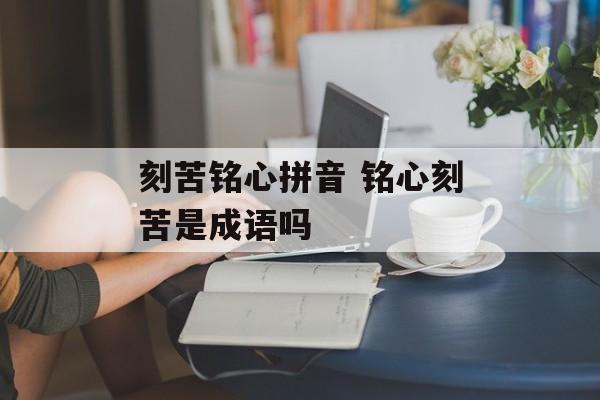 刻苦铭心拼音 铭心刻苦是成语吗-第1张图片-