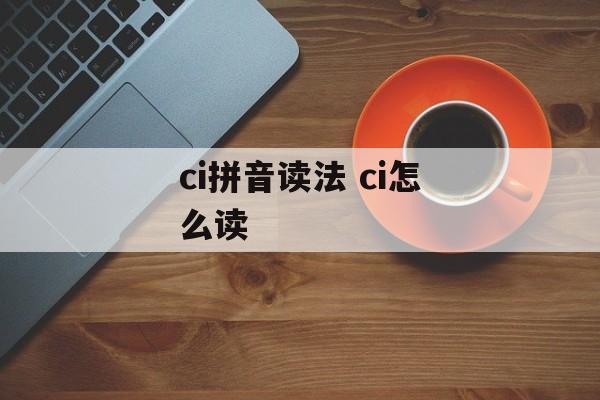 ci拼音读法 ci怎么读-第1张图片-