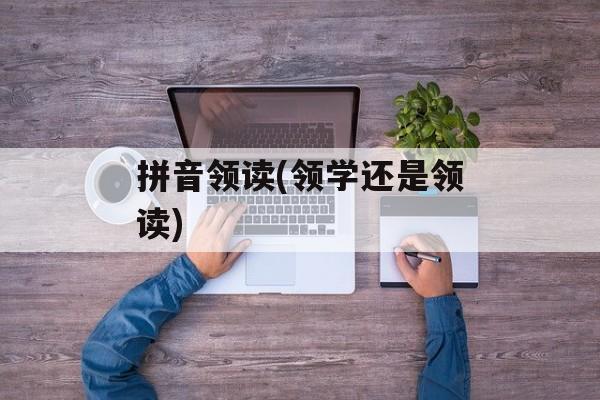 拼音领读(领学还是领读)-第1张图片-