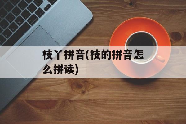 枝丫拼音(枝的拼音怎么拼读)-第1张图片-