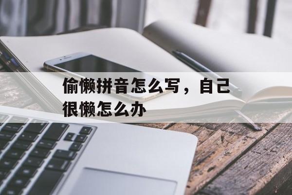 偷懒拼音怎么写，自己很懒怎么办-第1张图片-