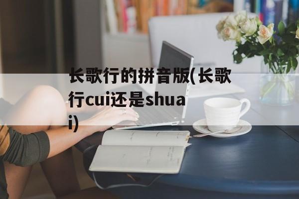长歌行的拼音版(长歌行cui还是shuai)-第1张图片-