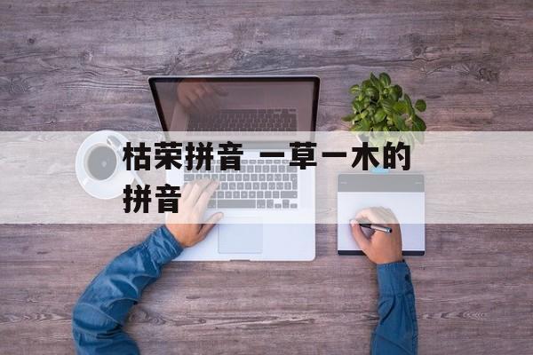枯荣拼音 一草一木的拼音-第1张图片-