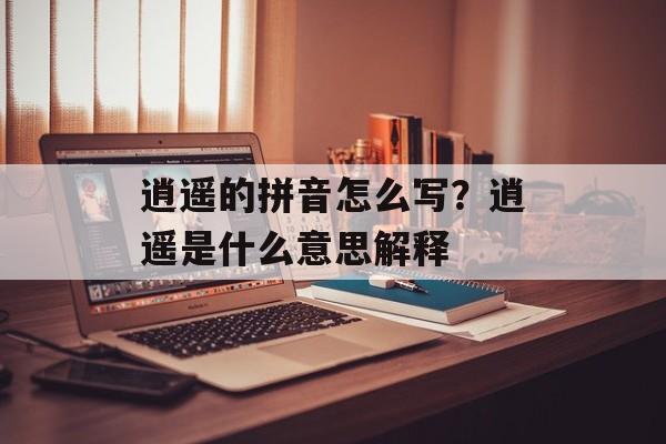 逍遥的拼音怎么写？逍遥是什么意思解释-第1张图片-