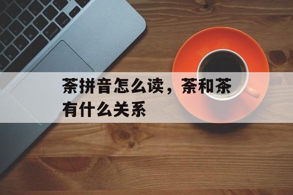 荼拼音怎么读，荼和茶有什么关系-第1张图片-