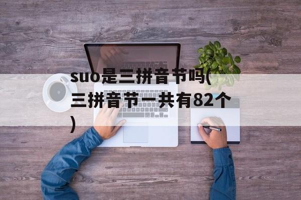 suo是三拼音节吗(三拼音节一共有82个)-第1张图片-
