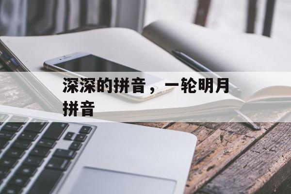 深深的拼音，一轮明月拼音-第1张图片-