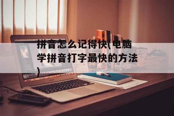 拼音怎么记得快(电脑学拼音打字最快的方法)-第1张图片-