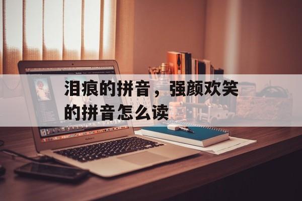 泪痕的拼音，强颜欢笑的拼音怎么读-第1张图片-