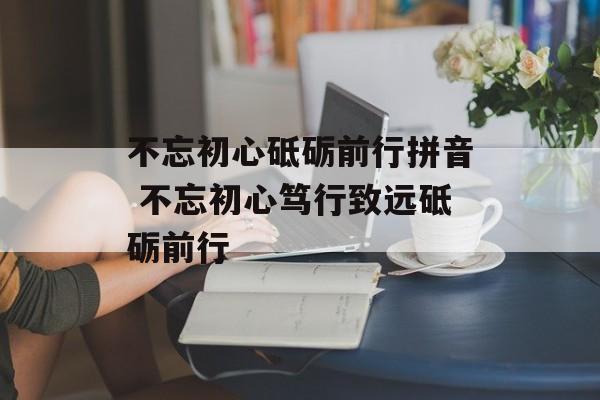 不忘初心砥砺前行拼音 不忘初心笃行致远砥砺前行-第1张图片-