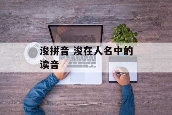 浚拼音 浚在人名中的读音-第1张图片-