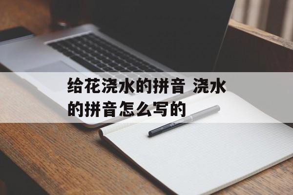 给花浇水的拼音 浇水的拼音怎么写的-第1张图片-