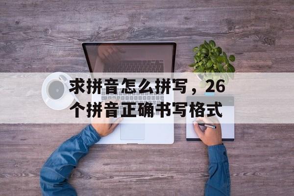 求拼音怎么拼写，26个拼音正确书写格式-第1张图片-