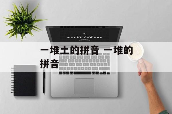 一堆土的拼音 一堆的拼音-第1张图片-