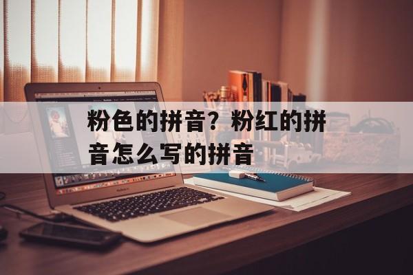 粉色的拼音？粉红的拼音怎么写的拼音-第1张图片-