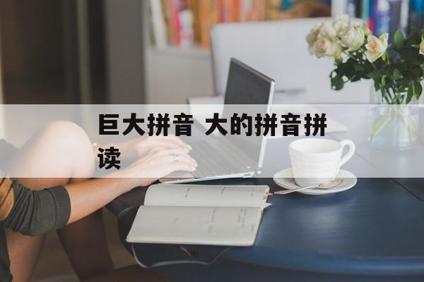 巨大拼音 大的拼音拼读-第1张图片-