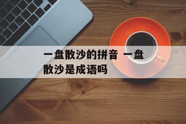 一盘散沙的拼音 一盘散沙是成语吗-第1张图片-
