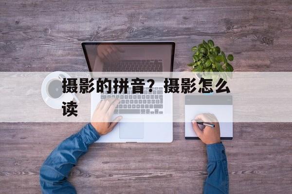 摄影的拼音？摄影怎么读-第1张图片-