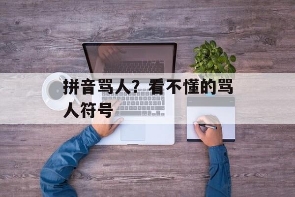 拼音骂人？看不懂的骂人符号-第1张图片-