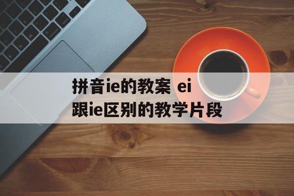 拼音ie的教案 ei跟ie区别的教学片段-第1张图片-