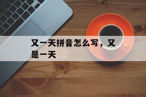 又一天拼音怎么写，又是一天-第1张图片-