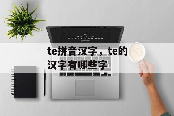 te拼音汉字，te的汉字有哪些字-第1张图片-