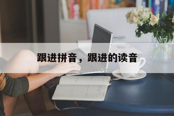 跟进拼音，跟进的读音-第1张图片-