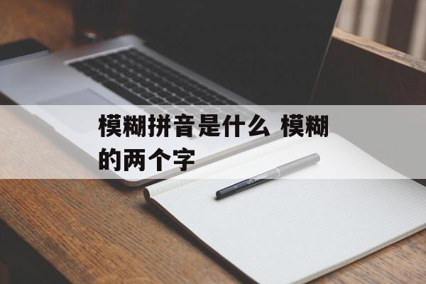 模糊拼音是什么 模糊的两个字-第1张图片-