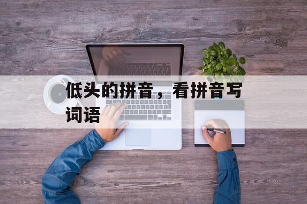 低头的拼音，看拼音写词语-第1张图片-
