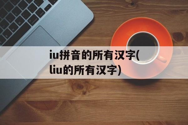 iu拼音的所有汉字(liu的所有汉字)-第1张图片-