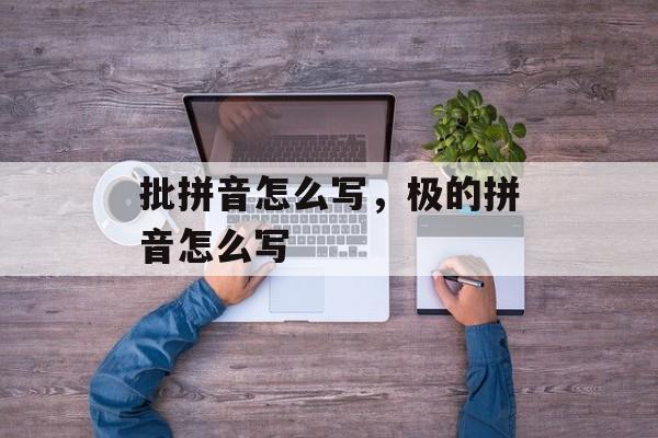 批拼音怎么写，极的拼音怎么写-第1张图片-