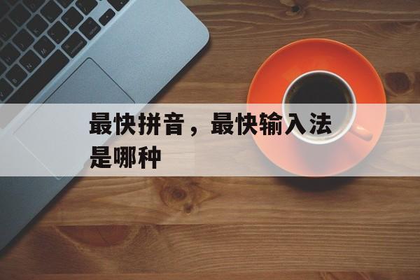 最快拼音，最快输入法是哪种-第1张图片-