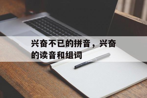 兴奋不已的拼音，兴奋的读音和组词-第1张图片-