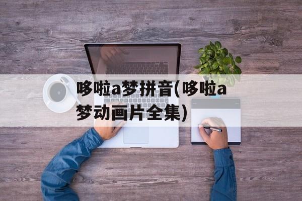 哆啦a梦拼音(哆啦a梦动画片全集)-第1张图片-