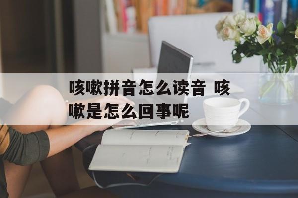 咳嗽拼音怎么读音 咳嗽是怎么回事呢-第1张图片-